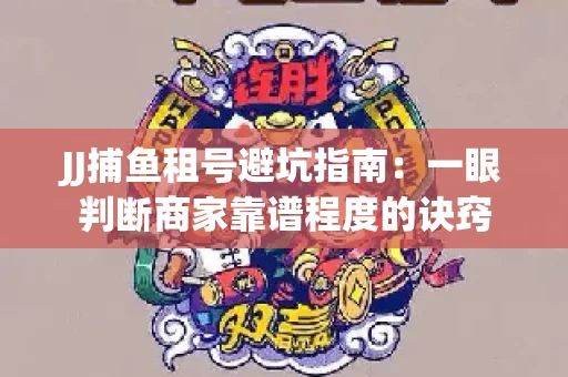 JJ捕鱼租号避坑指南：一眼判断商家靠谱程度的诀窍