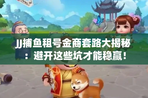 JJ捕鱼租号金商套路大揭秘：避开这些坑才能稳赢！